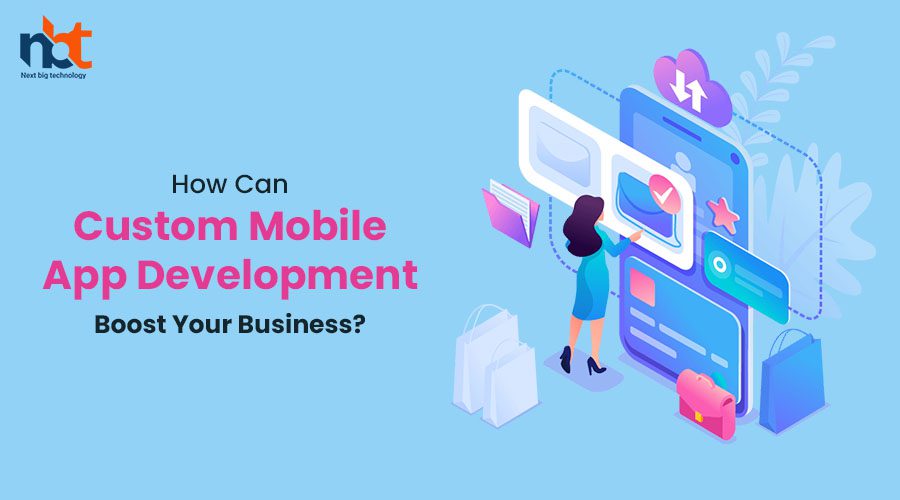 How Can Custom Mobile App Development Boost Your Business