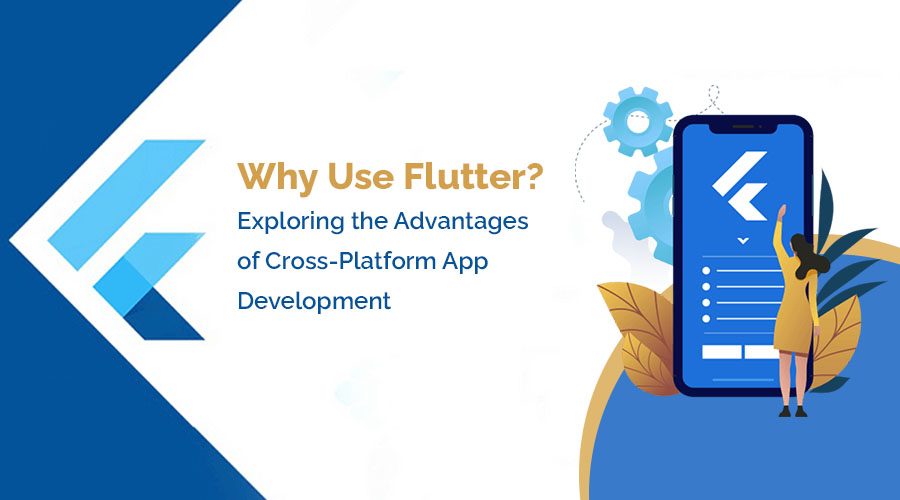 Why Use Flutter Exploring the Advantages of Cross-Platform App Development